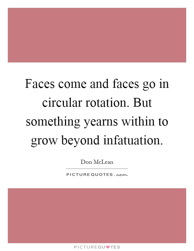 Faces come and faces go in circular rotation. But something yearns within to grow beyond infatuation Picture Quote #1