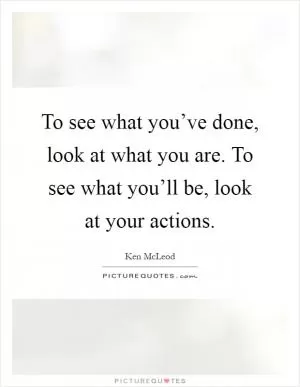To see what you’ve done, look at what you are. To see what you’ll be, look at your actions Picture Quote #1