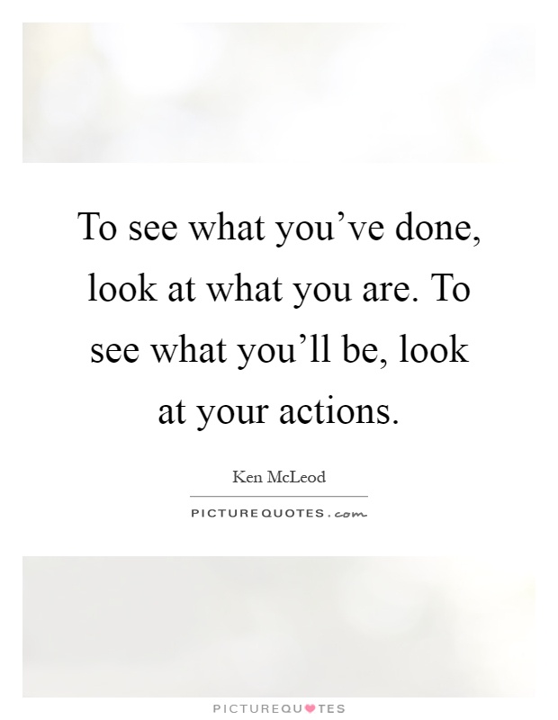 To see what you've done, look at what you are. To see what you'll be, look at your actions Picture Quote #1