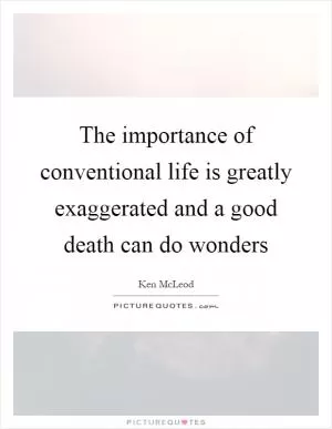 The importance of conventional life is greatly exaggerated and a good death can do wonders Picture Quote #1