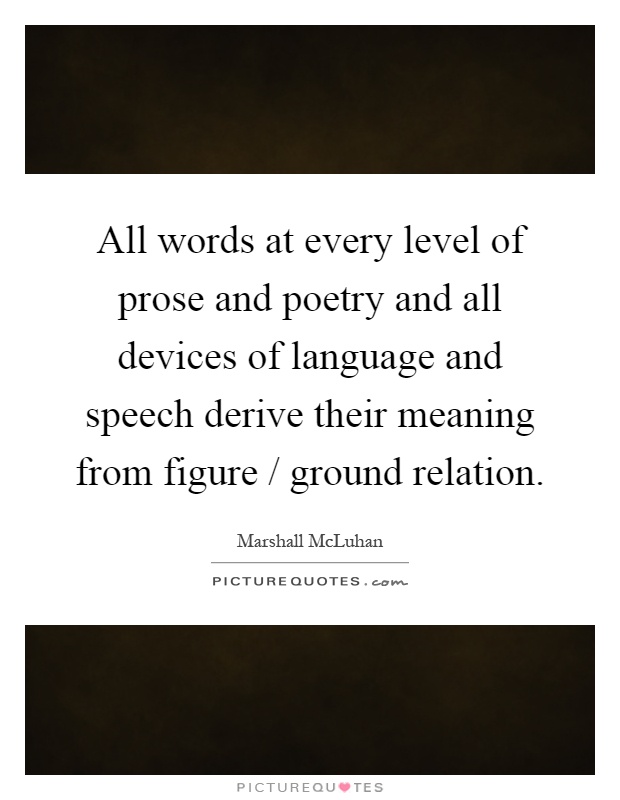 All words at every level of prose and poetry and all devices of language and speech derive their meaning from figure / ground relation Picture Quote #1