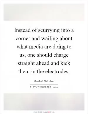 Instead of scurrying into a corner and wailing about what media are doing to us, one should charge straight ahead and kick them in the electrodes Picture Quote #1