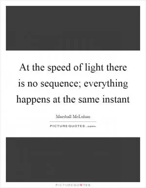 At the speed of light there is no sequence; everything happens at the same instant Picture Quote #1