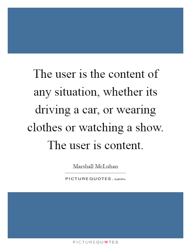 The user is the content of any situation, whether its driving a car, or wearing clothes or watching a show. The user is content Picture Quote #1