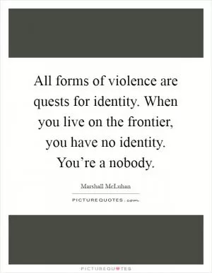 All forms of violence are quests for identity. When you live on the frontier, you have no identity. You’re a nobody Picture Quote #1