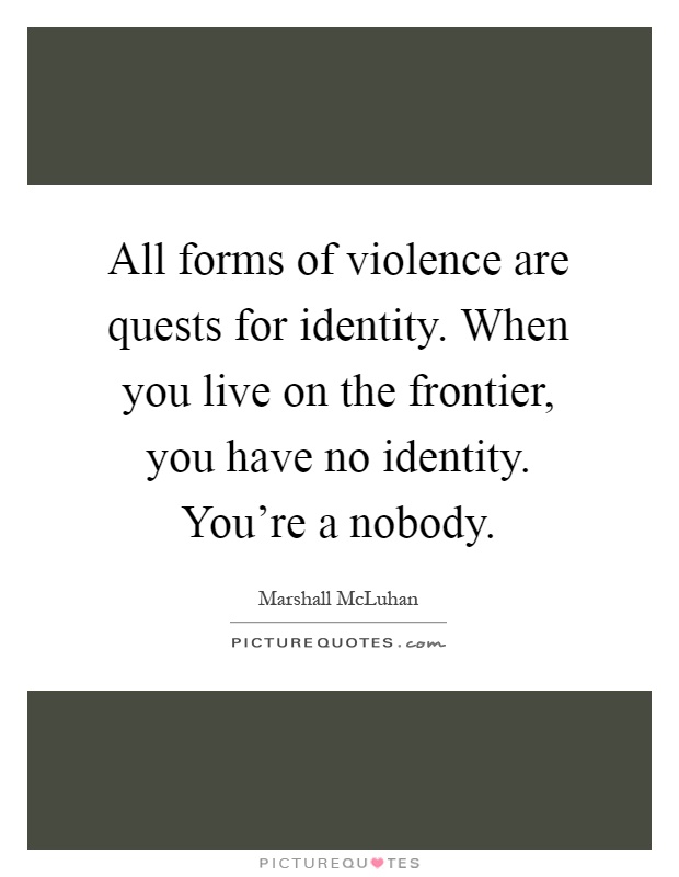 All forms of violence are quests for identity. When you live on the frontier, you have no identity. You're a nobody Picture Quote #1