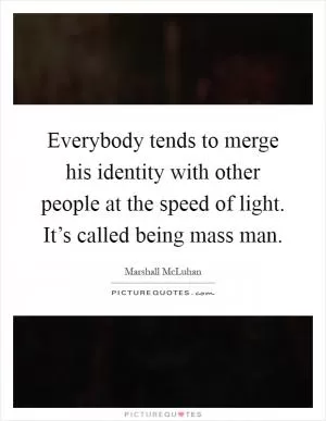 Everybody tends to merge his identity with other people at the speed of light. It’s called being mass man Picture Quote #1
