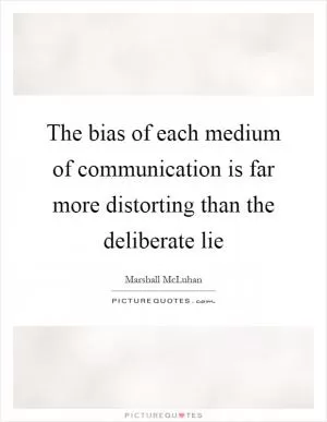 The bias of each medium of communication is far more distorting than the deliberate lie Picture Quote #1