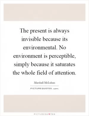 The present is always invisible because its environmental. No environment is perceptible, simply because it saturates the whole field of attention Picture Quote #1