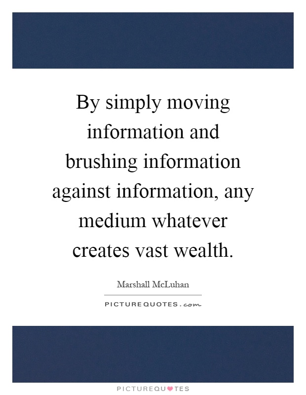 By simply moving information and brushing information against information, any medium whatever creates vast wealth Picture Quote #1