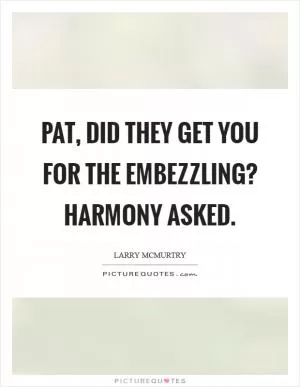 Pat, did they get you for the embezzling? Harmony asked Picture Quote #1