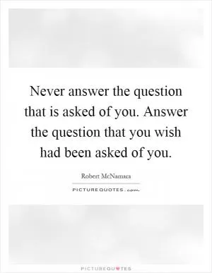 Never answer the question that is asked of you. Answer the question that you wish had been asked of you Picture Quote #1