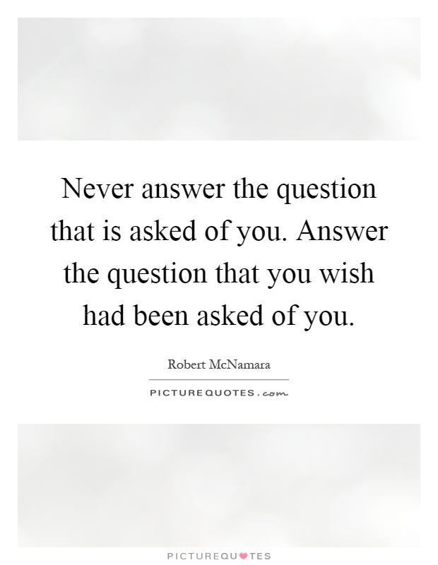 Never answer the question that is asked of you. Answer the question that you wish had been asked of you Picture Quote #1