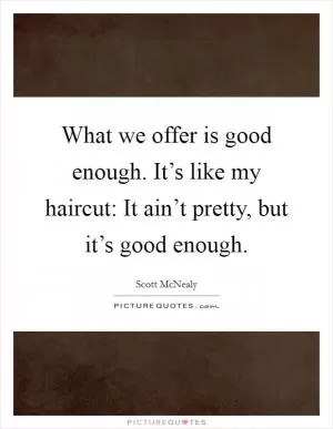 What we offer is good enough. It’s like my haircut: It ain’t pretty, but it’s good enough Picture Quote #1
