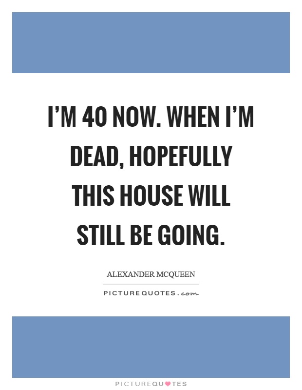 I'm 40 now. When I'm dead, hopefully this house will still be going Picture Quote #1