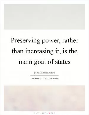 Preserving power, rather than increasing it, is the main goal of states Picture Quote #1