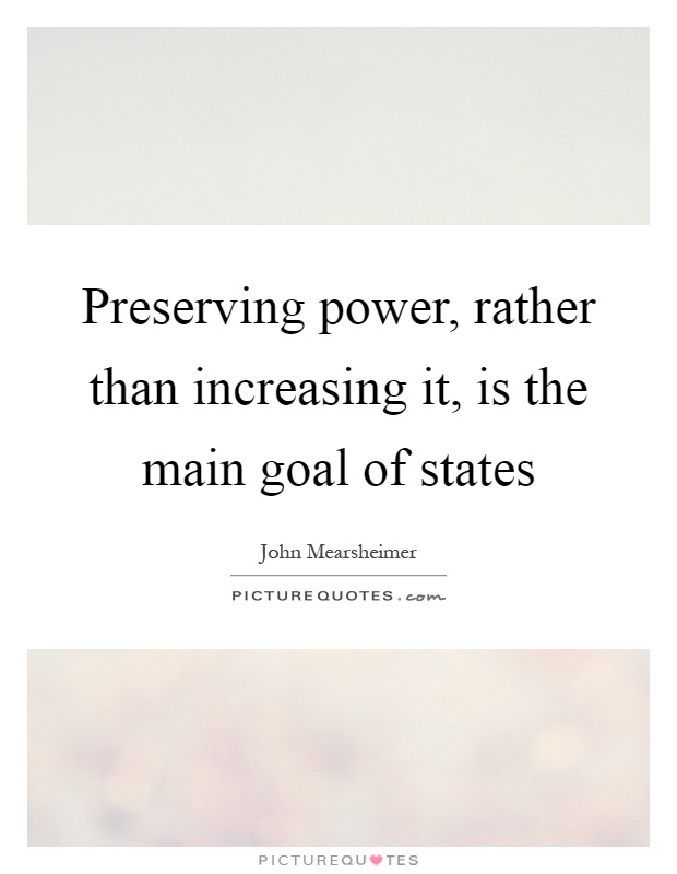 Preserving power, rather than increasing it, is the main goal of states Picture Quote #1