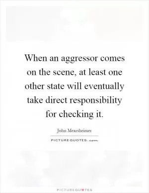 When an aggressor comes on the scene, at least one other state will eventually take direct responsibility for checking it Picture Quote #1