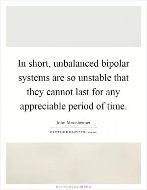 In short, unbalanced bipolar systems are so unstable that they cannot last for any appreciable period of time Picture Quote #1