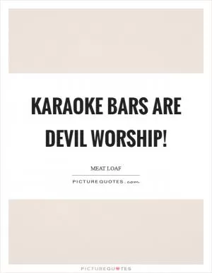 Karaoke bars are devil worship! Picture Quote #1
