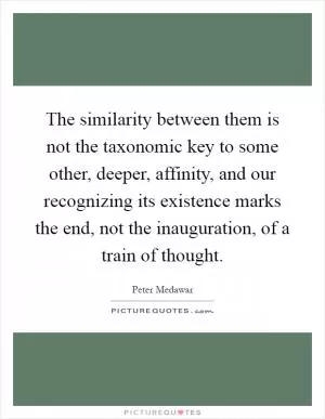 The similarity between them is not the taxonomic key to some other, deeper, affinity, and our recognizing its existence marks the end, not the inauguration, of a train of thought Picture Quote #1