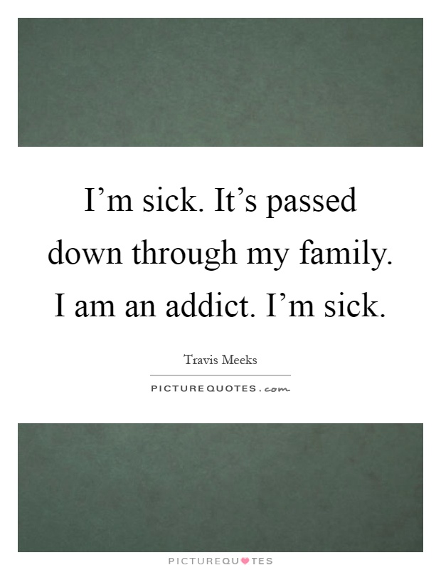 I'm sick. It's passed down through my family. I am an addict. I'm sick Picture Quote #1