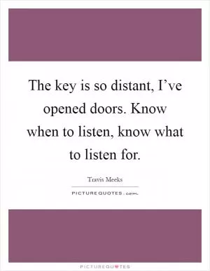 The key is so distant, I’ve opened doors. Know when to listen, know what to listen for Picture Quote #1