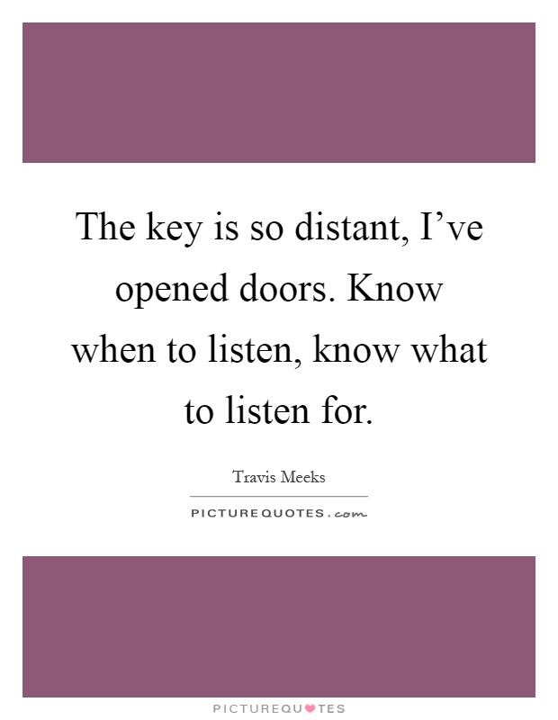 The key is so distant, I've opened doors. Know when to listen, know what to listen for Picture Quote #1