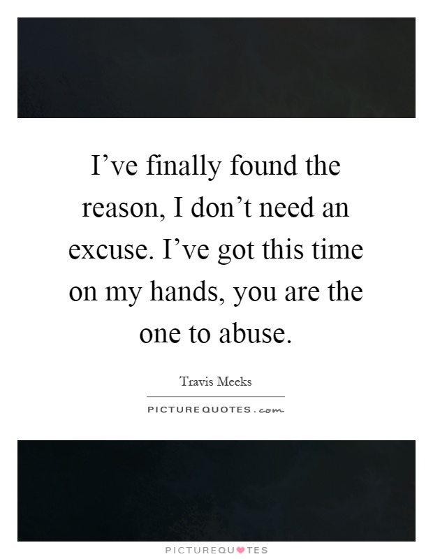 I've finally found the reason, I don't need an excuse. I've got this time on my hands, you are the one to abuse Picture Quote #1