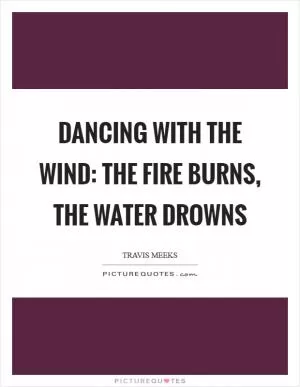 Dancing with the wind: The fire burns, the water drowns Picture Quote #1
