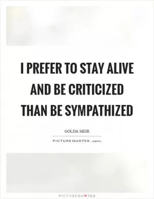 I prefer to stay alive and be criticized than be sympathized Picture Quote #1