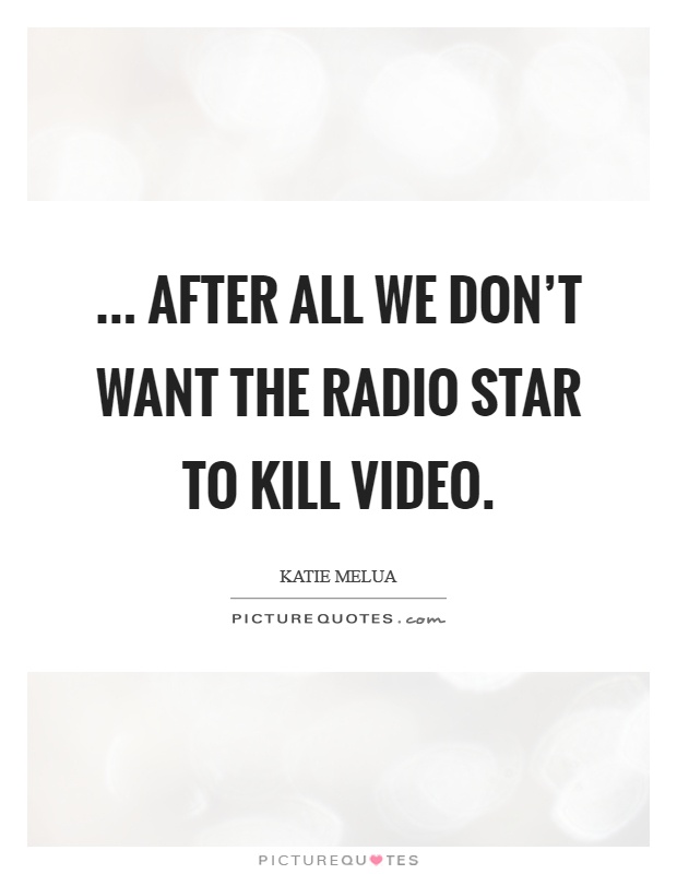 ... After all we don't want the radio star to kill video Picture Quote #1