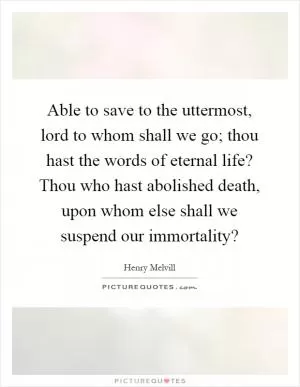 Able to save to the uttermost, lord to whom shall we go; thou hast the words of eternal life? Thou who hast abolished death, upon whom else shall we suspend our immortality? Picture Quote #1