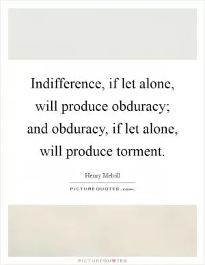 Indifference, if let alone, will produce obduracy; and obduracy, if let alone, will produce torment Picture Quote #1