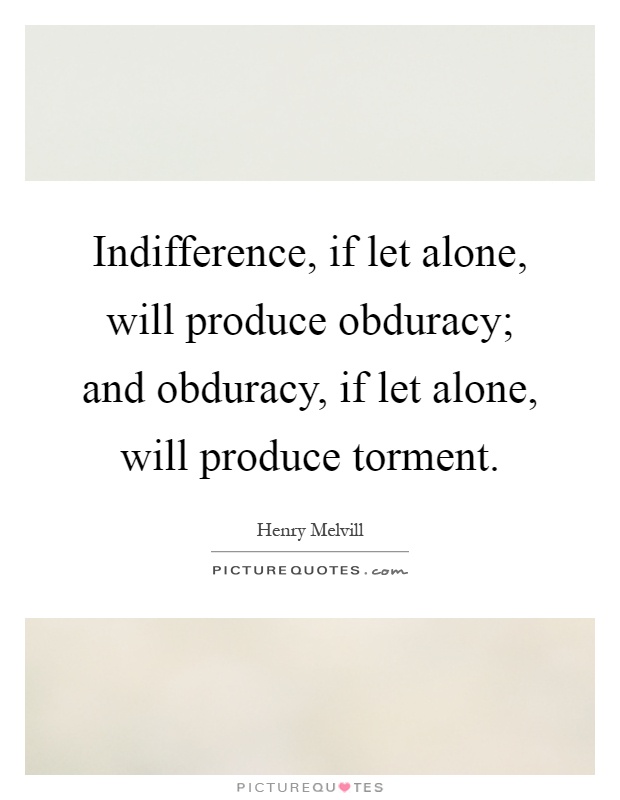 Indifference, if let alone, will produce obduracy; and obduracy, if let alone, will produce torment Picture Quote #1