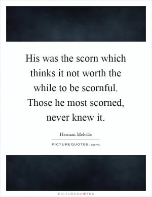 His was the scorn which thinks it not worth the while to be scornful. Those he most scorned, never knew it Picture Quote #1