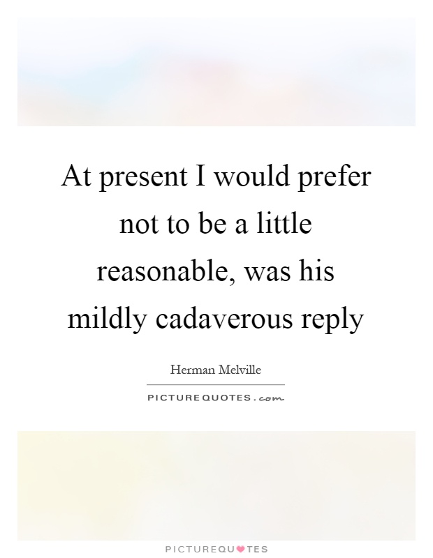 At present I would prefer not to be a little reasonable, was his mildly cadaverous reply Picture Quote #1