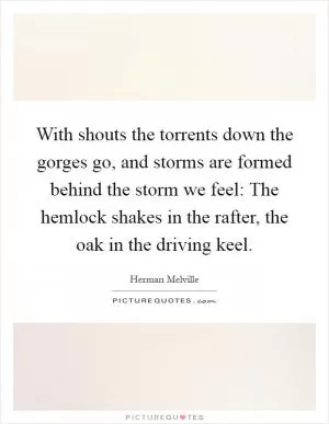 With shouts the torrents down the gorges go, and storms are formed behind the storm we feel: The hemlock shakes in the rafter, the oak in the driving keel Picture Quote #1