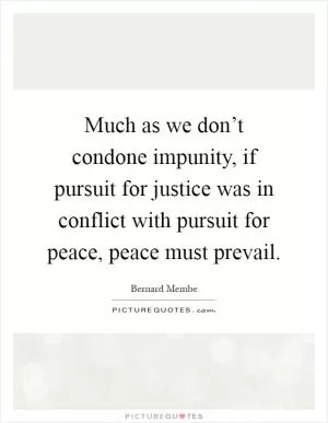 Much as we don’t condone impunity, if pursuit for justice was in conflict with pursuit for peace, peace must prevail Picture Quote #1