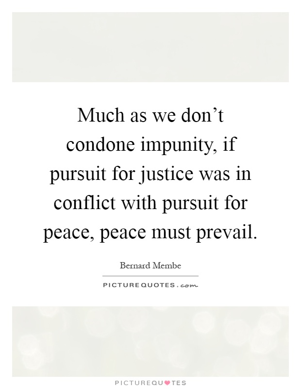 Much as we don't condone impunity, if pursuit for justice was in conflict with pursuit for peace, peace must prevail Picture Quote #1