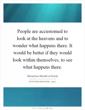 People are accustomed to look at the heavens and to wonder what happens there. It would be better if they would look within themselves, to see what happens there Picture Quote #1