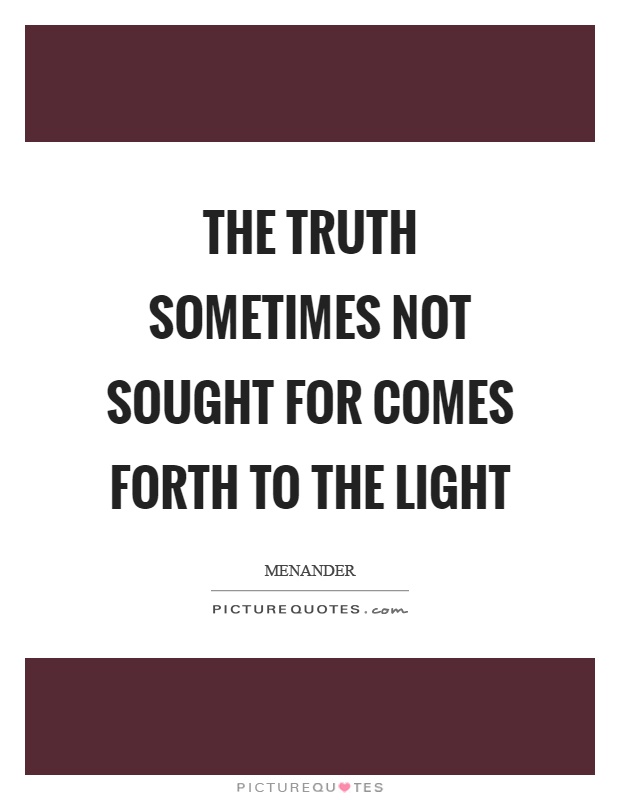 The truth sometimes not sought for comes forth to the light Picture Quote #1