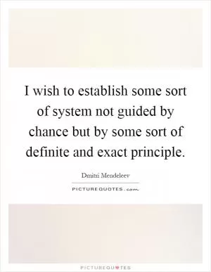 I wish to establish some sort of system not guided by chance but by some sort of definite and exact principle Picture Quote #1