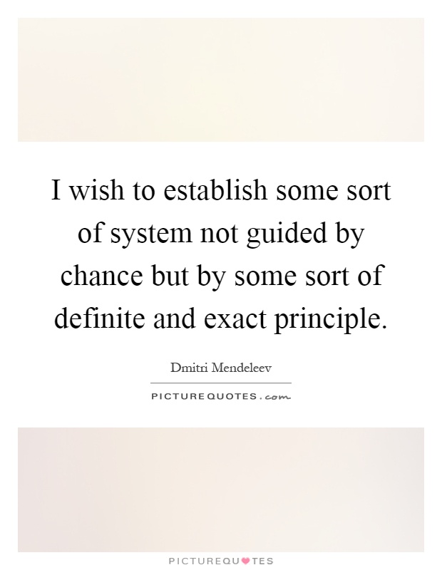 I wish to establish some sort of system not guided by chance but by some sort of definite and exact principle Picture Quote #1