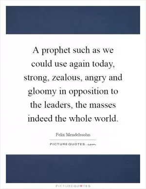 A prophet such as we could use again today, strong, zealous, angry and gloomy in opposition to the leaders, the masses indeed the whole world Picture Quote #1