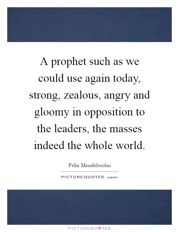 A prophet such as we could use again today, strong, zealous, angry and gloomy in opposition to the leaders, the masses indeed the whole world Picture Quote #1