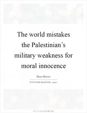 The world mistakes the Palestinian’s military weakness for moral innocence Picture Quote #1