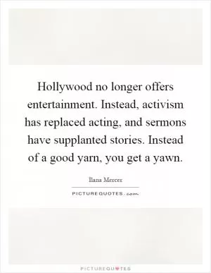 Hollywood no longer offers entertainment. Instead, activism has replaced acting, and sermons have supplanted stories. Instead of a good yarn, you get a yawn Picture Quote #1