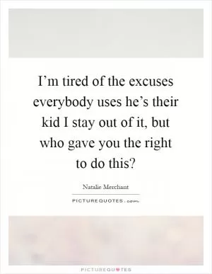 I’m tired of the excuses everybody uses he’s their kid I stay out of it, but who gave you the right to do this? Picture Quote #1