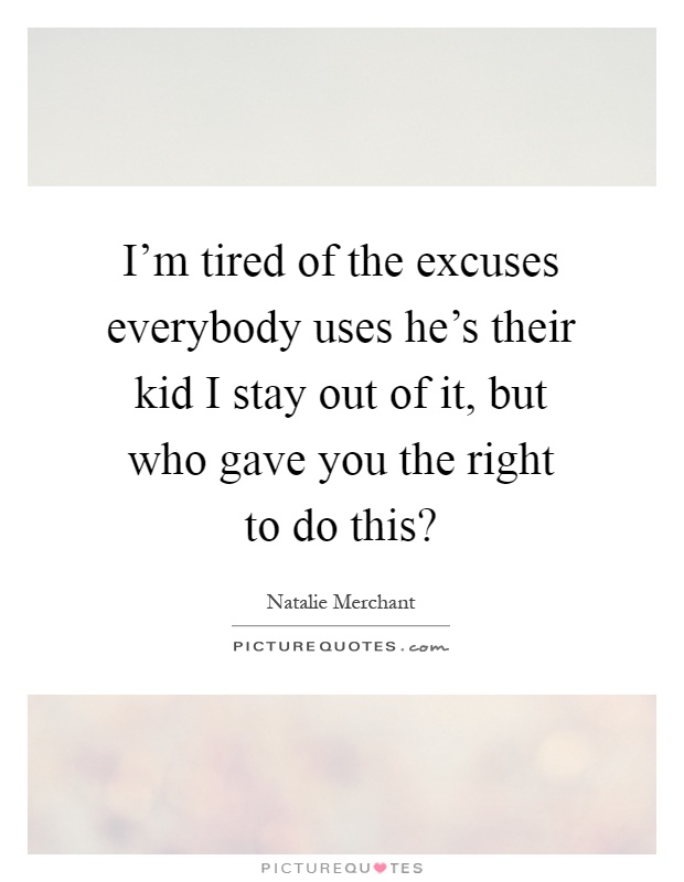 I'm tired of the excuses everybody uses he's their kid I stay out of it, but who gave you the right to do this? Picture Quote #1